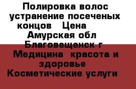 Полировка волос,устранение посеченых концов › Цена ­ 400 - Амурская обл., Благовещенск г. Медицина, красота и здоровье » Косметические услуги   